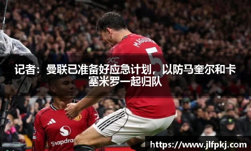 记者：曼联已准备好应急计划，以防马奎尔和卡塞米罗一起归队