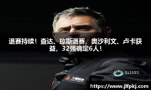 退赛持续！查达、琼斯退赛，奥沙利文、卢卡获益，32强确定6人！
