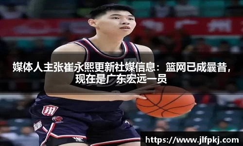 媒体人主张崔永熙更新社媒信息：篮网已成曩昔，现在是广东宏远一员